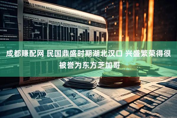 成都赚配网 民国鼎盛时期湖北汉口 兴盛繁荣得很 被誉为东方芝加哥