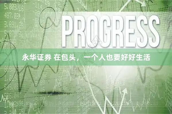 永华证券 在包头，一个人也要好好生活