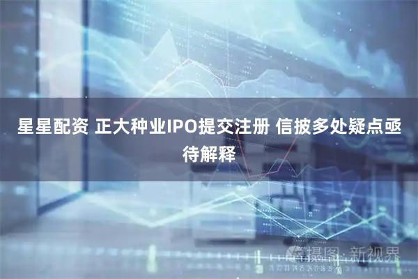 星星配资 正大种业IPO提交注册 信披多处疑点亟待解释