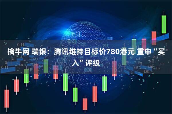 擒牛网 瑞银：腾讯维持目标价780港元 重申“买入”评级