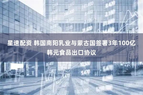 星速配资 韩国南阳乳业与蒙古国签署3年100亿韩元食品出口协议
