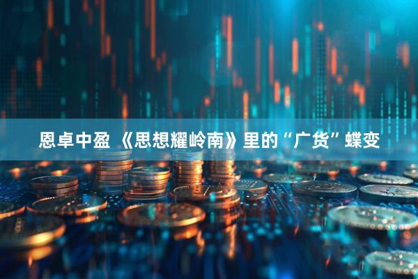 恩卓中盈 《思想耀岭南》里的“广货”蝶变