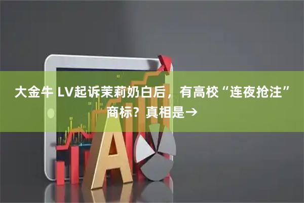 大金牛 LV起诉茉莉奶白后，有高校“连夜抢注”商标？真相是→