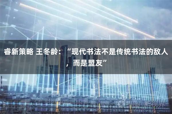 睿新策略 王冬龄：“现代书法不是传统书法的敌人，而是盟友”