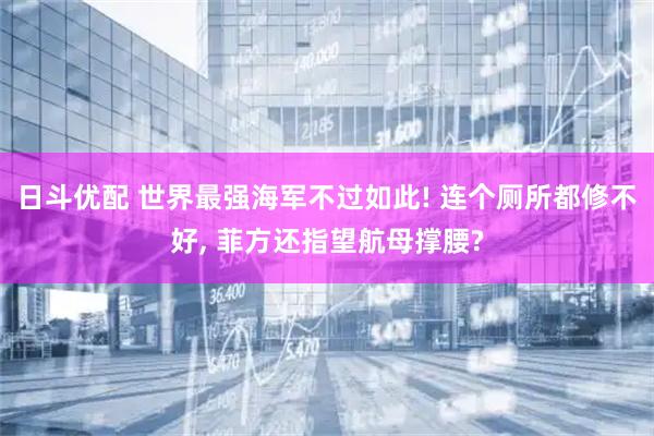 日斗优配 世界最强海军不过如此! 连个厕所都修不好, 菲方还指望航母撑腰?