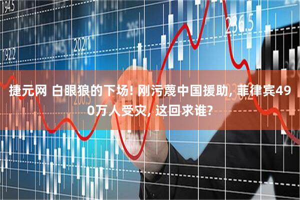 捷元网 白眼狼的下场! 刚污蔑中国援助, 菲律宾490万人受灾, 这回求谁?