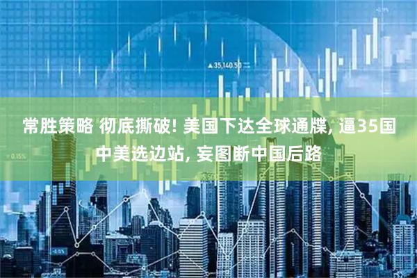 常胜策略 彻底撕破! 美国下达全球通牒, 逼35国中美选边站, 妄图断中国后路