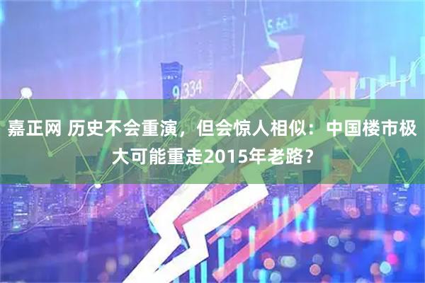 嘉正网 历史不会重演，但会惊人相似：中国楼市极大可能重走2015年老路？